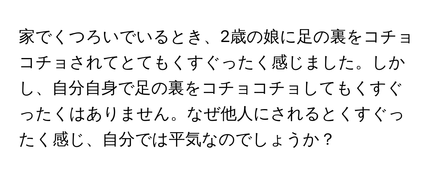 家でくつろいでいるとき、2歳の娘に足の裏をコチョコチョされてとてもくすぐったく感じました。しかし、自分自身で足の裏をコチョコチョしてもくすぐったくはありません。なぜ他人にされるとくすぐったく感じ、自分では平気なのでしょうか？