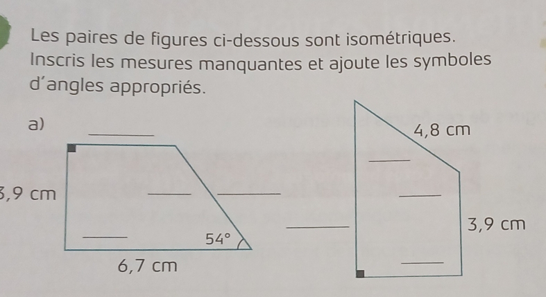 Les paires de figures ci-dessous sont isométriques.
Inscris les mesures manquantes et ajoute les symboles
d'angles appropriés.