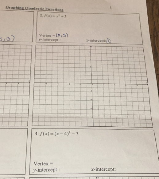 Graphing Quadratic Functions 
1 
2. f(x)=x^2+5
Vertex = 
y-intercept : x-intercept: 
4. f(x)=(x-4)^2-3
Vertex = 
y-intercept : x-intercept: