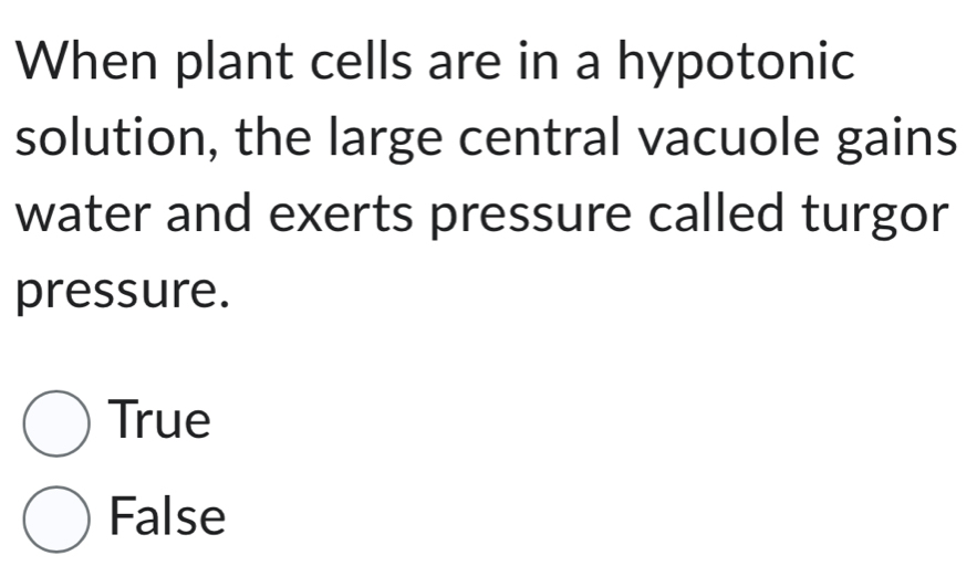 When plant cells are in a hypotonic
solution, the large central vacuole gains
water and exerts pressure called turgor
pressure.
True
False