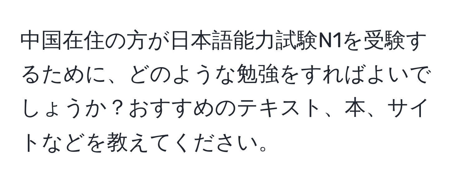 中国在住の方が日本語能力試験N1を受験するために、どのような勉強をすればよいでしょうか？おすすめのテキスト、本、サイトなどを教えてください。