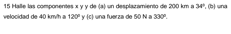Halle las componentes x y y de (a) un desplazamiento de 200 km a 34° , (b) una 
velocidad de 40 km/h a 120° y (c) una fuerza de 50 N a 330°.
