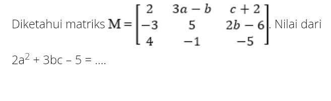 Diketahui matriks M=beginbmatrix 2&3a-b&c+2 -3&5&2b-6 4&-1&-5endbmatrix. Nilai dari
2a^2+3bc-5= _