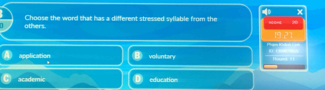 Choose the word that has a different stressed syllable from the
others.
SCORE 20
19:27
Phạm Khânh Linh
ID: 1309070655
application voluntary Round: 11
academic education