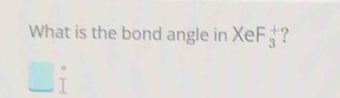 What is the bond angle in XeF_3^(+ ?
□ ^circ)