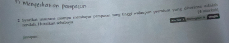 Menyediatan pampason 
[4 markuh] 
2 Syarikat insurans mampu membayar pampasan yang tinggi walaupun premium yang diterima adalah 
Kertos 2 Bahagian A 
rendah. Huraíkan sebabnya. 
Jawapan: