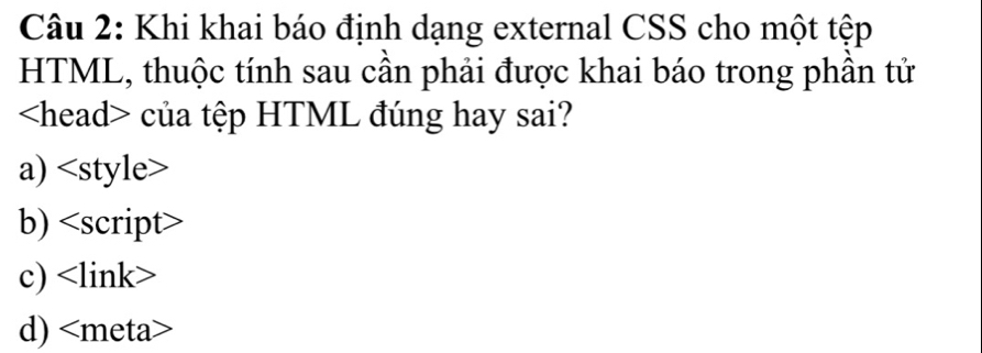 Khi khai báo định dạng external CSS cho một tệp
HTML, thuộc tính sau cần phải được khai báo trong phần tử
của tệp HTML đúng hay sai?
a)
b) <option>c) <link>
<option>d) <meta>