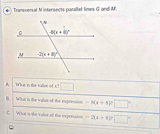 Transversal N intersects parallel lines G and M.
A. What is the value of x?
B. What is the value of the expression -8(x+8) ? □°
C. What is the value of the expression -2(x+8) ? □ □°