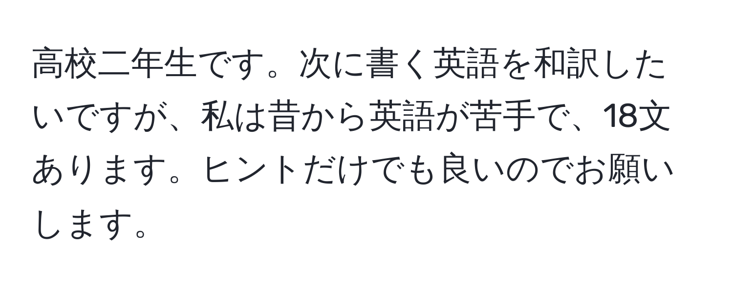 高校二年生です。次に書く英語を和訳したいですが、私は昔から英語が苦手で、18文あります。ヒントだけでも良いのでお願いします。