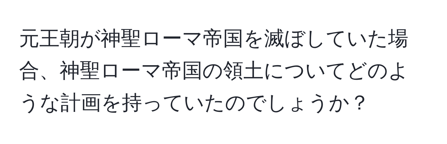 元王朝が神聖ローマ帝国を滅ぼしていた場合、神聖ローマ帝国の領土についてどのような計画を持っていたのでしょうか？