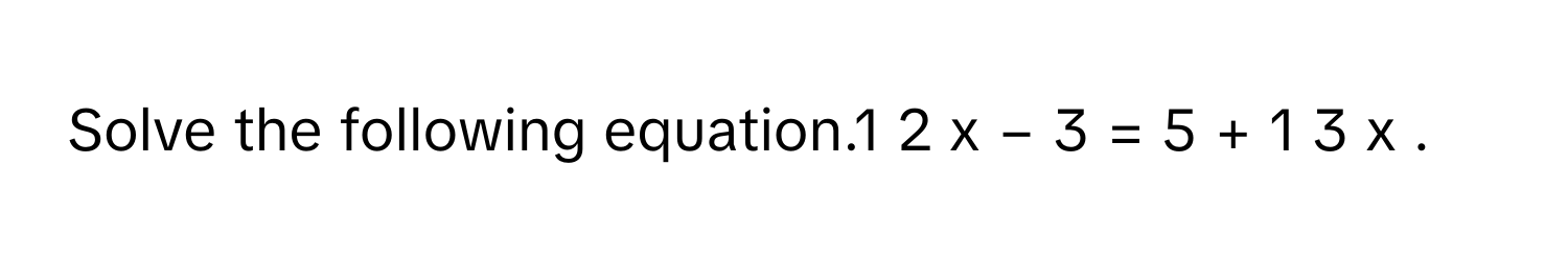 Solve the following equation.1   2         x  −  3  =  5  +  1   3         x     .