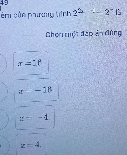 49
ệm của phương trình 2^(2x-4)=2^x là
Chọn một đáp án đúng
x=16.
x=-16.
x=-4.
x=4.