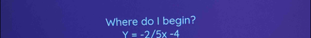 Where do I begin?
Y=-2/5x-4