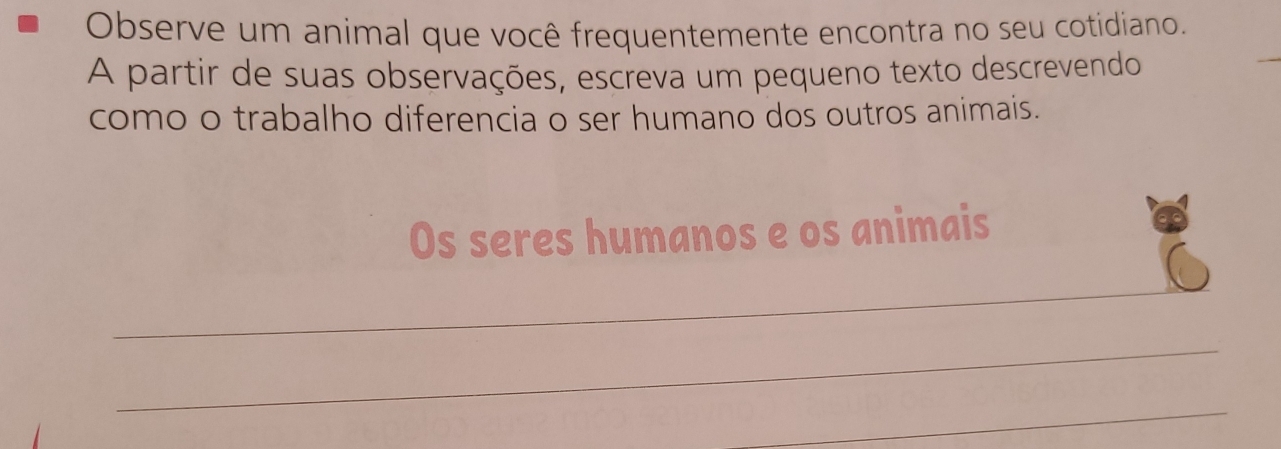 Observe um animal que você frequentemente encontra no seu cotidiano. 
A partir de suas observações, escreva um pequeno texto descrevendo 
como o trabalho diferencia o ser humano dos outros animais. 
Os seres humanos e os animais 
_ 
_ 
_