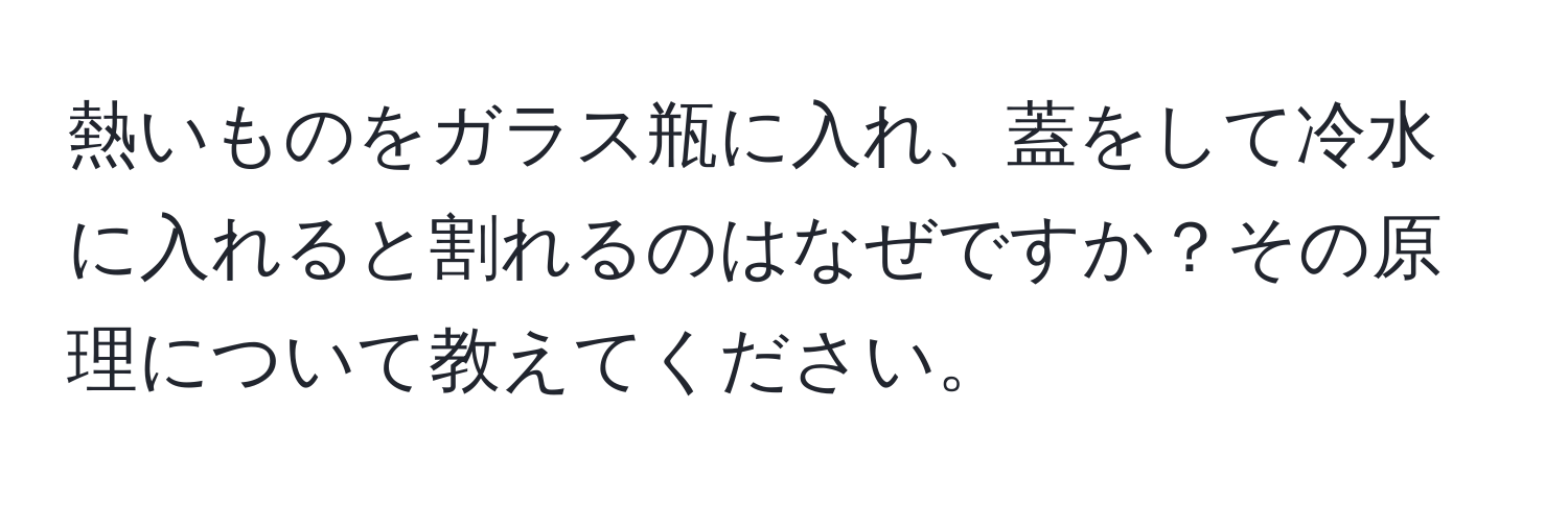 熱いものをガラス瓶に入れ、蓋をして冷水に入れると割れるのはなぜですか？その原理について教えてください。