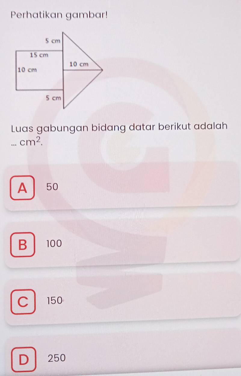 Perhatikan gambar!
Luas gabungan bidang datar berikut adalah
_ cm^2.
A | 50
B 100
C 150
D 250