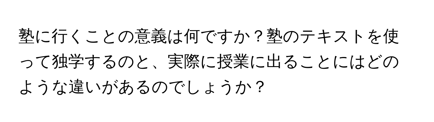 塾に行くことの意義は何ですか？塾のテキストを使って独学するのと、実際に授業に出ることにはどのような違いがあるのでしょうか？