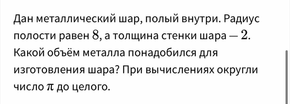 дан металлический шар, ποлый внутри. Ρадиус 
лолости равен δ, а толшина стенки шара - 2. 
Καкой οбъём меτалла πонадοбился для 
изгоΤовления шара? При вычислениях округли 
число π до целого.