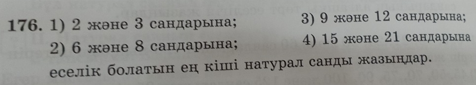 2 жθне 3 сандарына; 3) 9 жθне 12 сандарына; 
2) 6 жэне 8 сандарына; 4) 15 жэне 21 сандарына 
еселік болаτын ен кіші натурал санды жазындар.