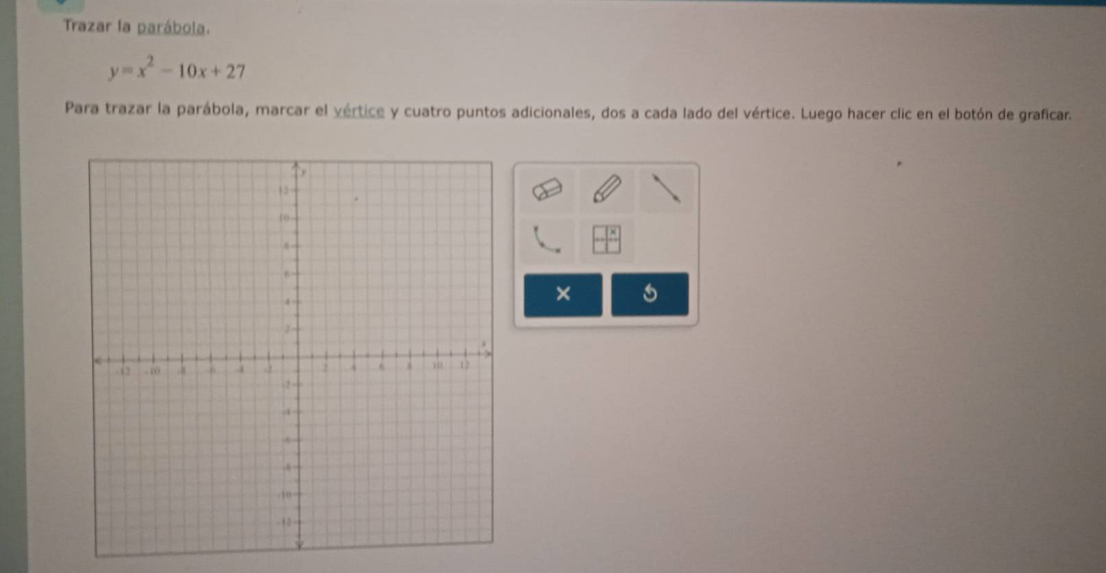 Trazar la parábola.
y=x^2-10x+27
Para trazar la parábola, marcar el vértice y cuatro puntos adicionales, dos a cada lado del vértice. Luego hacer clic en el botón de graficar. 
× 5