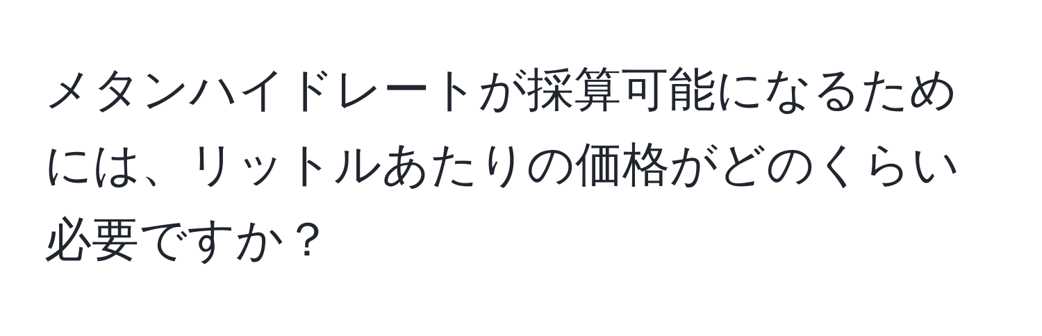 メタンハイドレートが採算可能になるためには、リットルあたりの価格がどのくらい必要ですか？