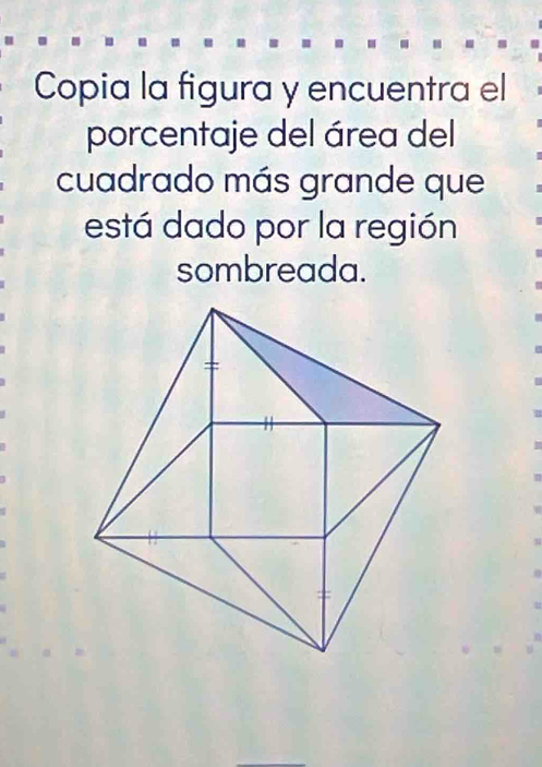 Copia la figura y encuentra el 
porcentaje del área del 
cuadrado más grande que 
está dado por la región 
sombreada.