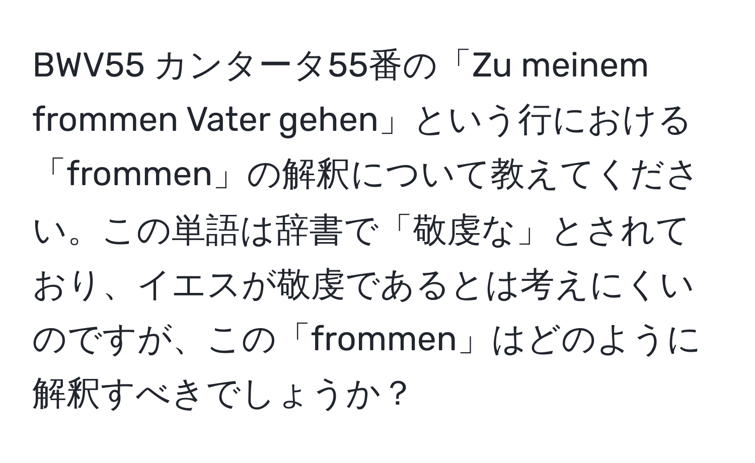 BWV55 カンタータ55番の「Zu meinem frommen Vater gehen」という行における「frommen」の解釈について教えてください。この単語は辞書で「敬虔な」とされており、イエスが敬虔であるとは考えにくいのですが、この「frommen」はどのように解釈すべきでしょうか？