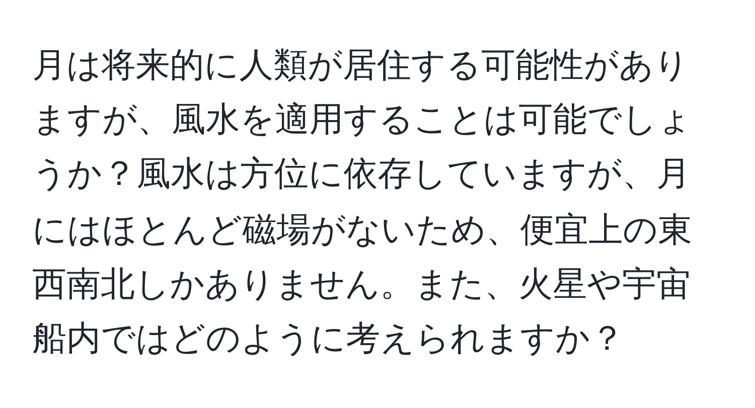 月は将来的に人類が居住する可能性がありますが、風水を適用することは可能でしょうか？風水は方位に依存していますが、月にはほとんど磁場がないため、便宜上の東西南北しかありません。また、火星や宇宙船内ではどのように考えられますか？