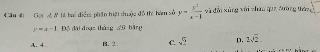 Gọi A, B là hai điểm phân biệt thuộc đồ thị hàm số y= x^2/x-1  và đối xứng với nhau qua đường thắng
y=x-1. Độ dài đoạn thắng AB bằng
A. 4. B. 2. C. sqrt(2).
D. 2sqrt(2). 
b ằ ng