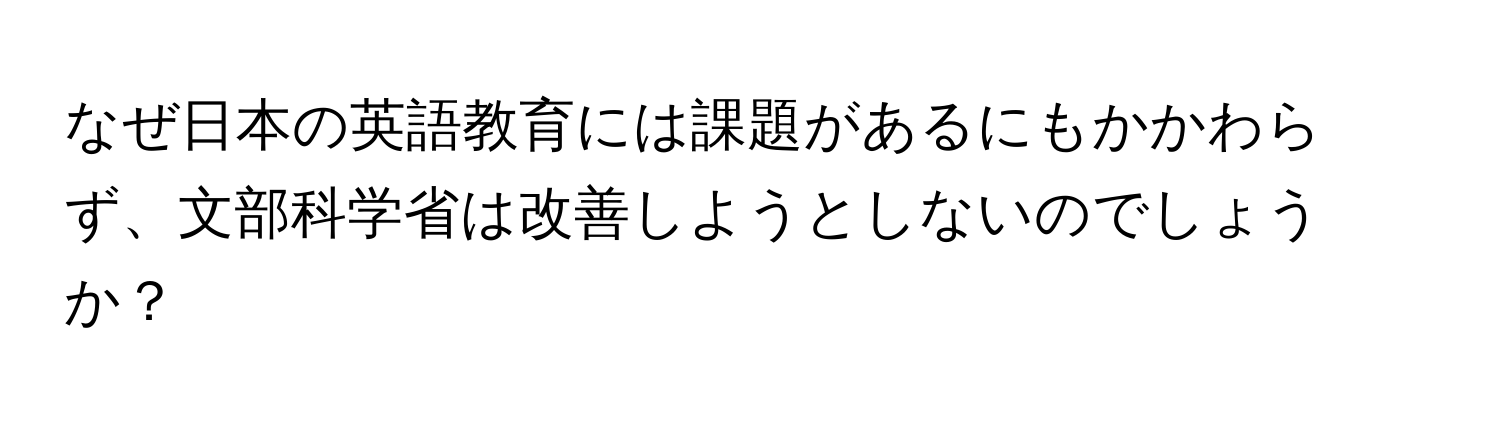 なぜ日本の英語教育には課題があるにもかかわらず、文部科学省は改善しようとしないのでしょうか？