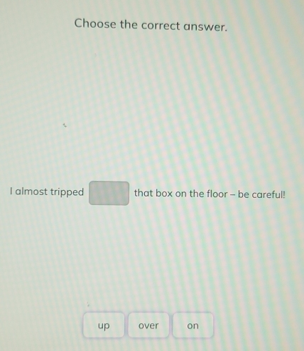 Choose the correct answer.
I almost tripped □ that box on the floor - be careful!
up over on