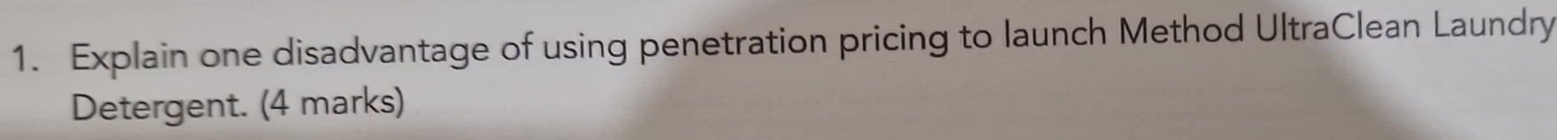 Explain one disadvantage of using penetration pricing to launch Method UltraClean Laundry 
Detergent. (4 marks)