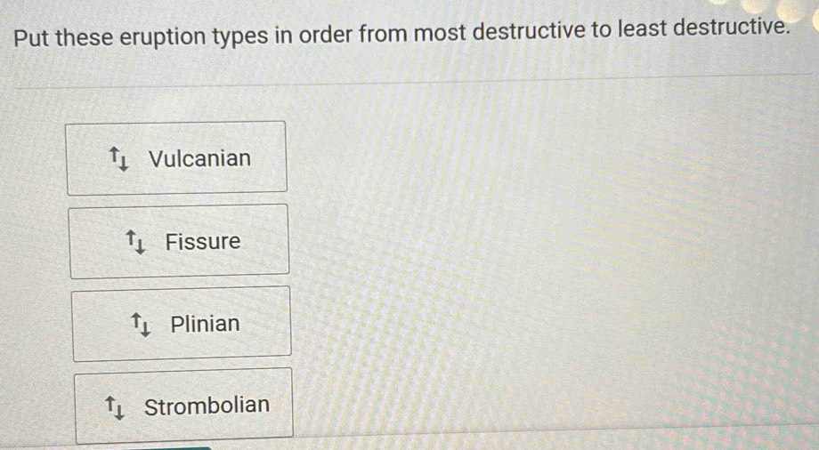 Put these eruption types in order from most destructive to least destructive.
uparrow _downarrow  Vulcanian
uparrow _downarrow  Fissure
uparrow _downarrow  Plinian
uparrow _downarrow  Strombolian