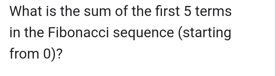 What is the sum of the first 5 terms 
in the Fibonacci sequence (starting 
from 0)?