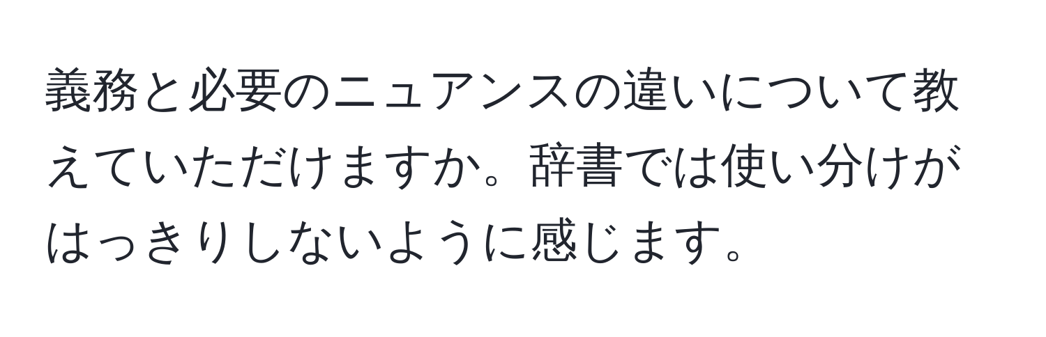 義務と必要のニュアンスの違いについて教えていただけますか。辞書では使い分けがはっきりしないように感じます。