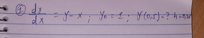 ①  dx/dx =y-x; y_0=1; y(0,5)= ? h=0.25