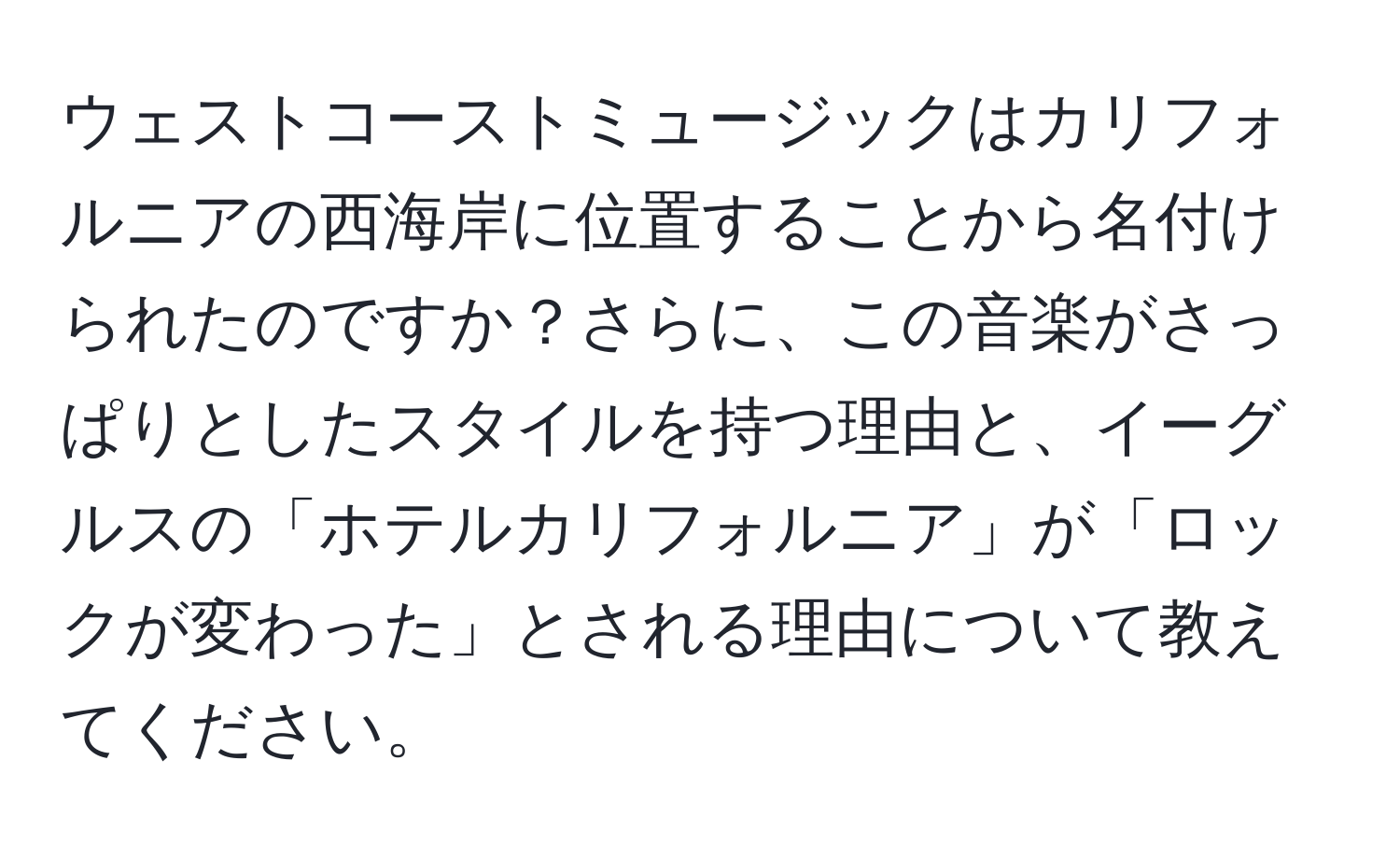 ウェストコーストミュージックはカリフォルニアの西海岸に位置することから名付けられたのですか？さらに、この音楽がさっぱりとしたスタイルを持つ理由と、イーグルスの「ホテルカリフォルニア」が「ロックが変わった」とされる理由について教えてください。