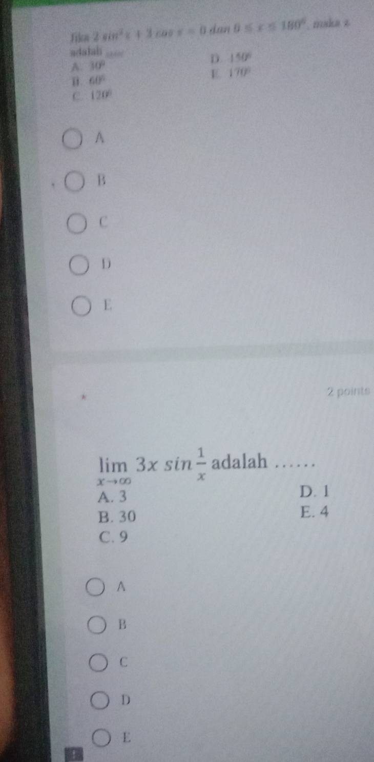 Jika 2sin^2x+3cos x=0 dan 0≤ x≤ 180°. maka z
adalah
A. 30° D. 150°
60°
E 170°
C. 120°
A
B
C
D
E
2 points
limlimits _xto ∈fty 3xsin  1/x  adalah_
A. 3 D. 1
B. 30
E. 4
C. 9
^
B
C
D
E