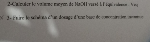 2-Calculer le volume moyen de NaOH versé à l'équivalence : Veq 
3- Faire le schéma d’un dosage d'une base de concentration inconnue