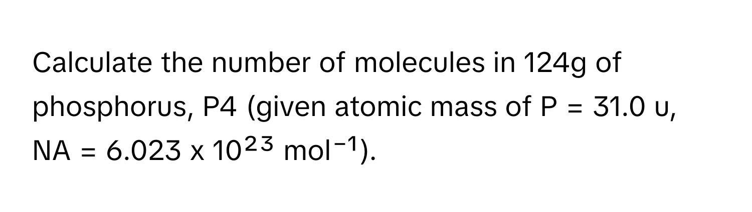 Calculate the number of molecules in 124g of phosphorus, P4 (given atomic mass of P = 31.0 u, NA = 6.023 x 10²³ mol⁻¹).