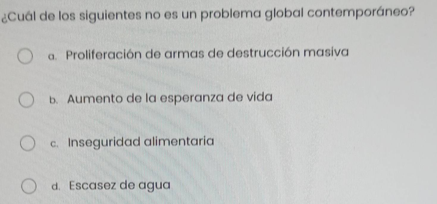 ¿Cuál de los siguientes no es un problema global contemporáneo?
a. Proliferación de armas de destrucción masiva
b. Aumento de la esperanza de vida
c. Inseguridad alimentaria
d. Escasez de agua