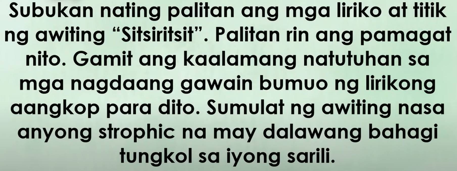 Subukan nating palitan ang mga liriko at titik 
ng awiting “Sitsiritsit”. Palitan rin ang pamagat 
nito. Gamit ang kaalamang natutuhan sa 
mga nagdaang gawain bumuo ng lirikong 
aangkop para dito. Sumulat ng awiting nasa 
anyong strophic na may dalawang bahagi 
tungkol sa iyong sarili.