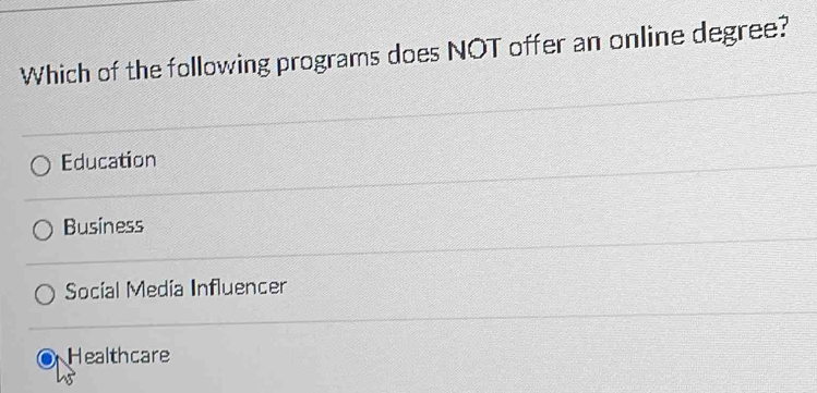 Which of the following programs does NOT offer an online degree?
Education
Business
Socíal Medía Influencer
Healthcare