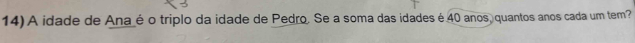 A idade de Ana é o triplo da idade de Pedro. Se a soma das idades é 40 anos, quantos anos cada um tem?