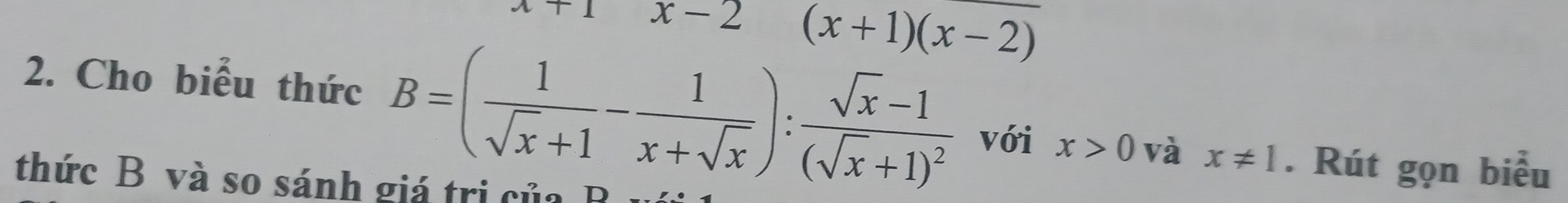 x-2 (x+1)(x-2)
2. Cho biểu thức B=( 1/sqrt(x)+1 - 1/x+sqrt(x) ):frac sqrt(x)-1(sqrt(x)+1)^2
với x>0 và x!= 1. Rút gọn biểu 
thức B và so sánh giá trị của