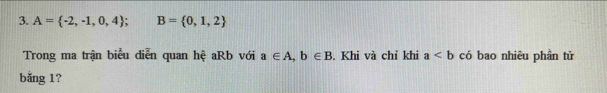 A= -2,-1,0,4; B= 0,1,2
Trong ma trận biểu diễn quan hệ aRb với a∈ A, b∈ B. Khi và chỉ khi a có bao nhiêu phần tử 
bằng 1?