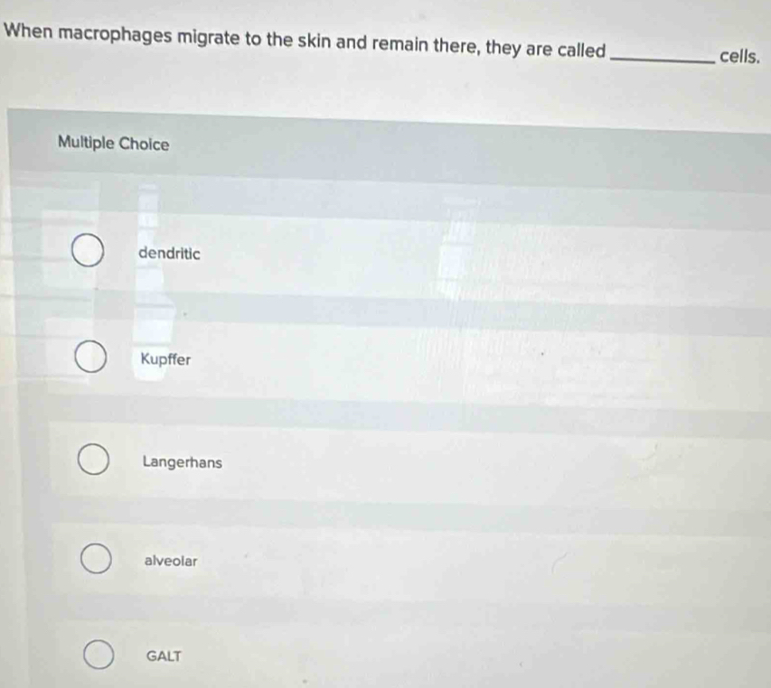 When macrophages migrate to the skin and remain there, they are called_
cells.
Multiple Choice
dendritic
Kupffer
Langerhans
alveolar
GALT