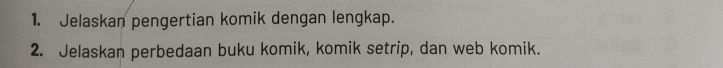 Jelaskan pengertian komik dengan lengkap. 
2. Jelaskan perbedaan buku komik, komik setrip, dan web komik.