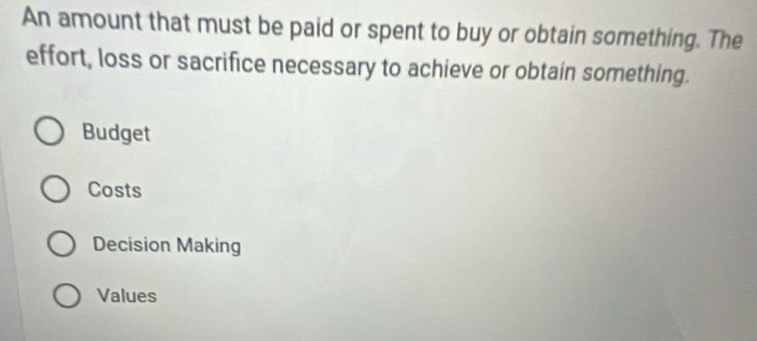 An amount that must be paid or spent to buy or obtain something. The
effort, loss or sacrifice necessary to achieve or obtain something.
Budget
Costs
Decision Making
Values