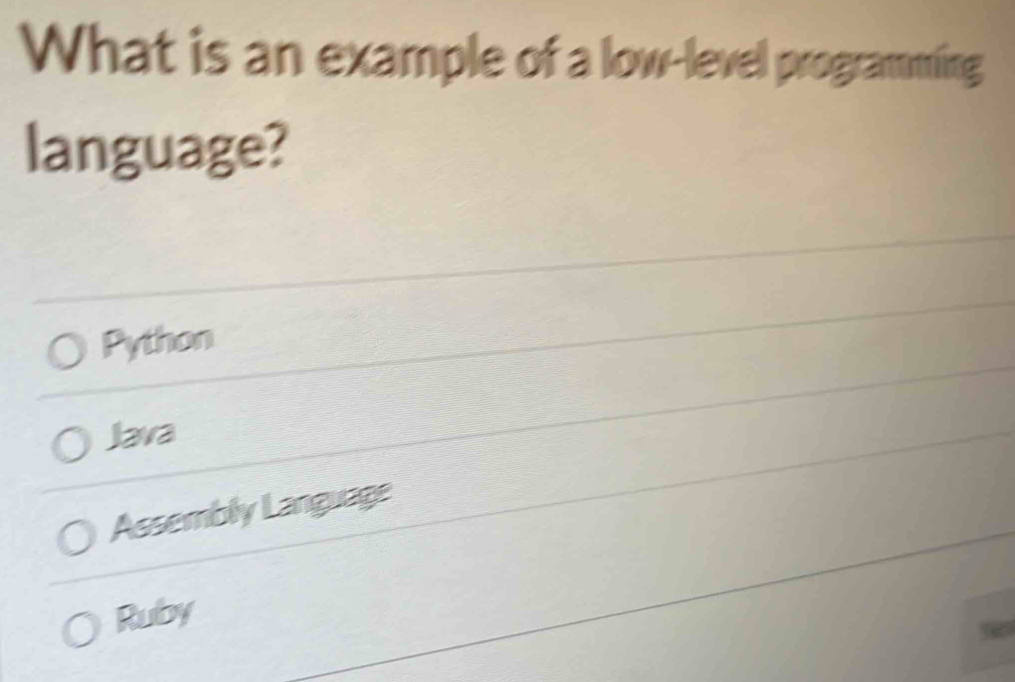 What is an example of a low-level programming
language?
Python
Java
Assembly Language
Ruby
a